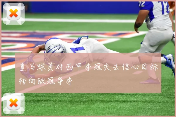 皇马球员对西甲夺冠失去信心目标转向欧冠争夺