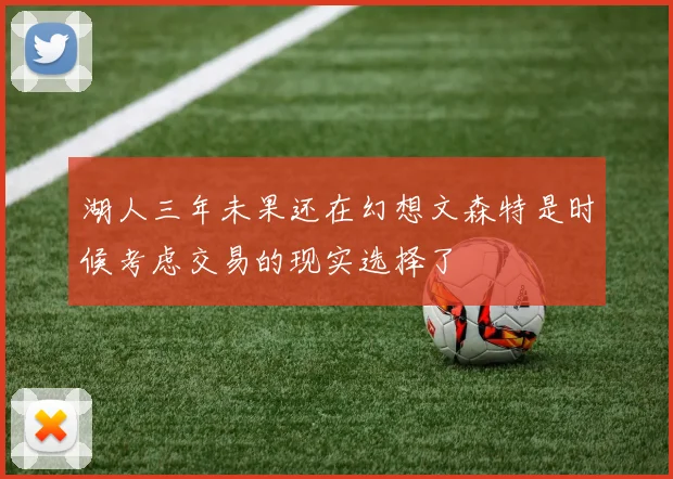 湖人三年未果还在幻想文森特是时候考虑交易的现实选择了