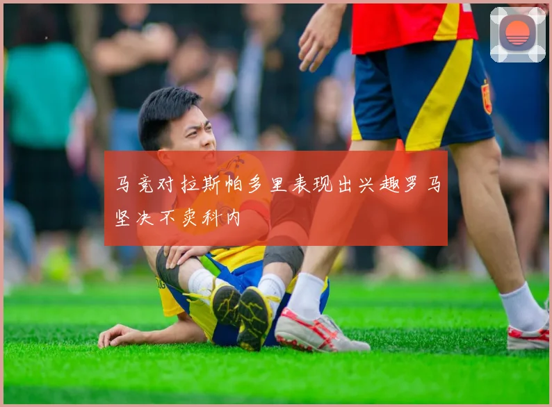 马竞对拉斯帕多里表现出兴趣罗马坚决不卖科内