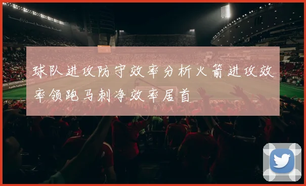 球队进攻防守效率分析火箭进攻效率领跑马刺净效率居首