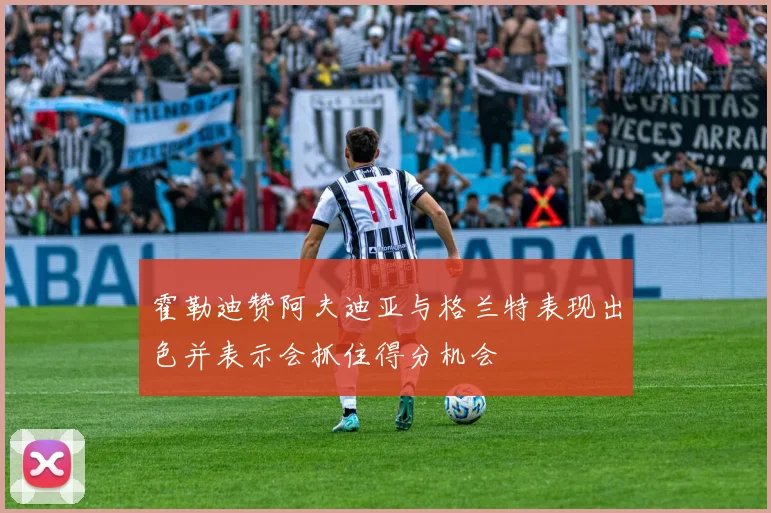 霍勒迪赞阿夫迪亚与格兰特表现出色并表示会抓住得分机会