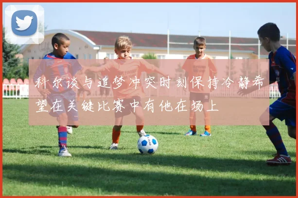 科尔谈与追梦冲突时刻保持冷静希望在关键比赛中有他在场上