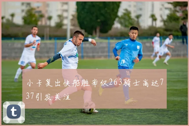 小卡复出快船胜率仅263骑士高达737引发关注