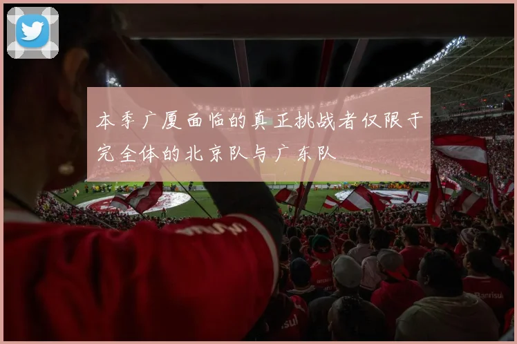 本季广厦面临的真正挑战者仅限于完全体的北京队与广东队