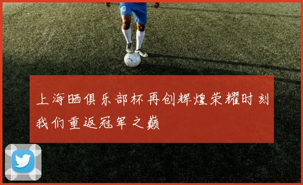上海晒俱乐部杯再创辉煌荣耀时刻我们重返冠军之巅