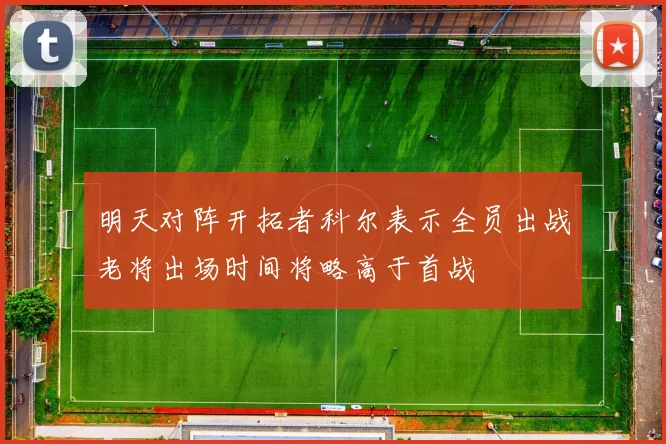 明天对阵开拓者科尔表示全员出战老将出场时间将略高于首战