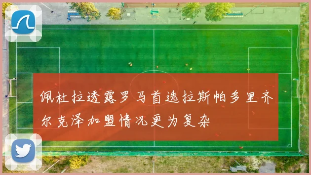佩杜拉透露罗马首选拉斯帕多里齐尔克泽加盟情况更为复杂