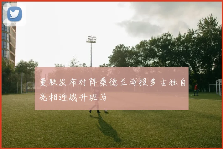 曼联发布对阵桑德兰海报多古独自亮相迎战升班马