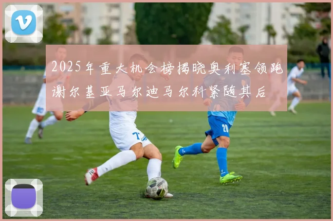 2025年重大机会榜揭晓奥利塞领跑谢尔基亚马尔迪马尔科紧随其后