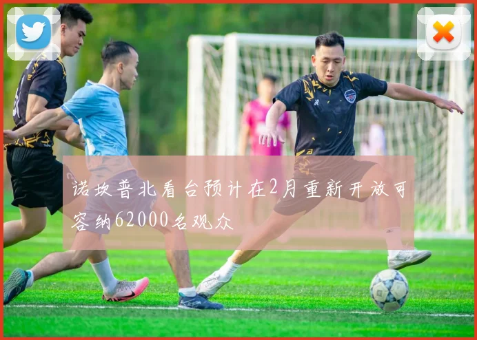 诺坎普北看台预计在2月重新开放可容纳62000名观众