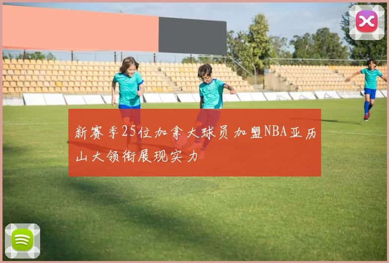 新赛季25位加拿大球员加盟NBA亚历山大领衔展现实力