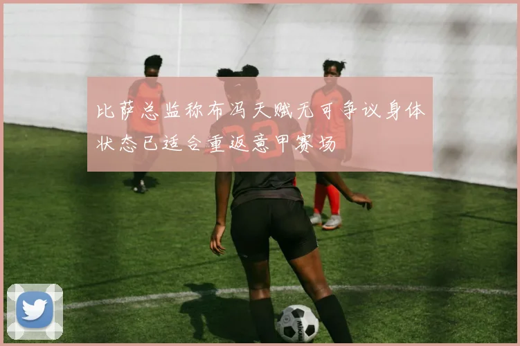 比萨总监称布冯天赋无可争议身体状态已适合重返意甲赛场