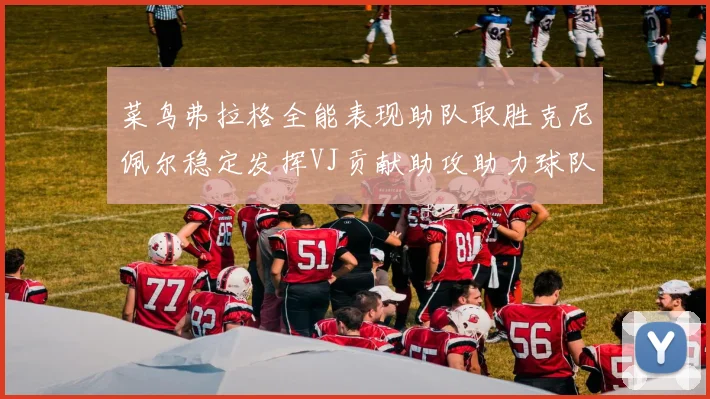 菜鸟弗拉格全能表现助队取胜克尼佩尔稳定发挥VJ贡献助攻助力球队进攻