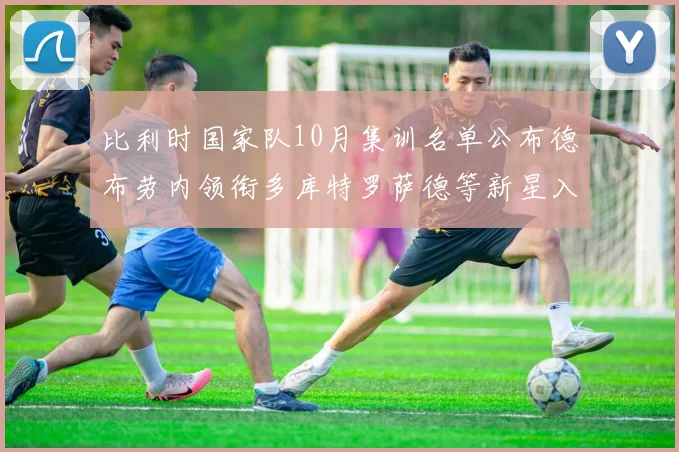 比利时国家队10月集训名单公布德布劳内领衔多库特罗萨德等新星入选
