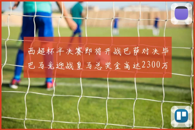 西超杯半决赛即将开战巴萨对决毕巴马竞迎战皇马总奖金高达2300万欧