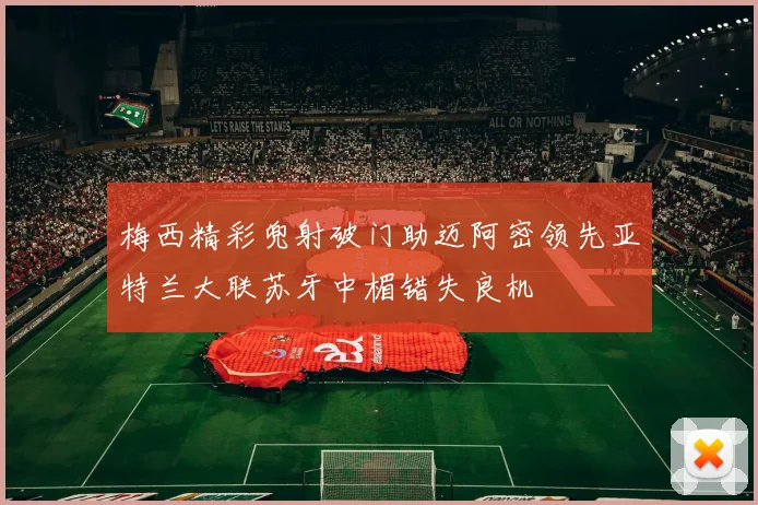 梅西精彩兜射破门助迈阿密领先亚特兰大联苏牙中楣错失良机