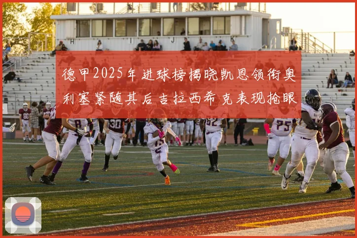 德甲2025年进球榜揭晓凯恩领衔奥利塞紧随其后吉拉西希克表现抢眼