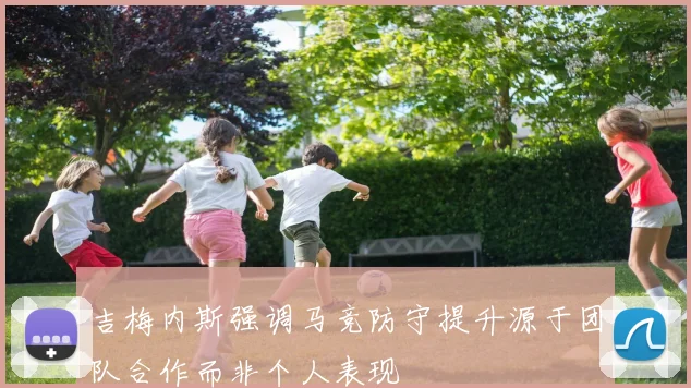 吉梅内斯强调马竞防守提升源于团队合作而非个人表现
