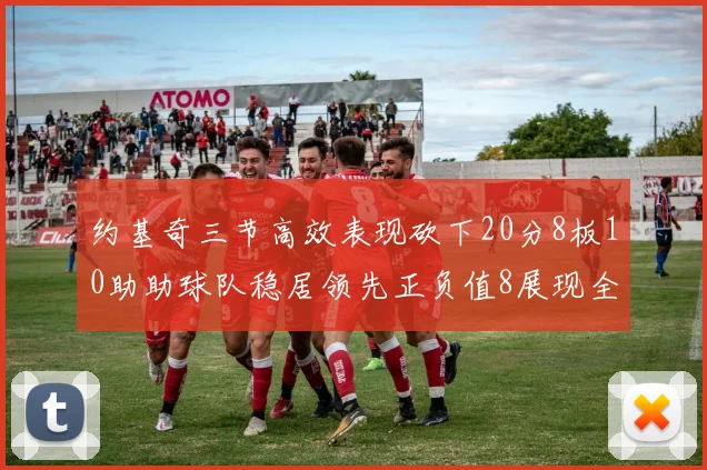 约基奇三节高效表现砍下20分8板10助助球队稳居领先正负值8展现全能实力