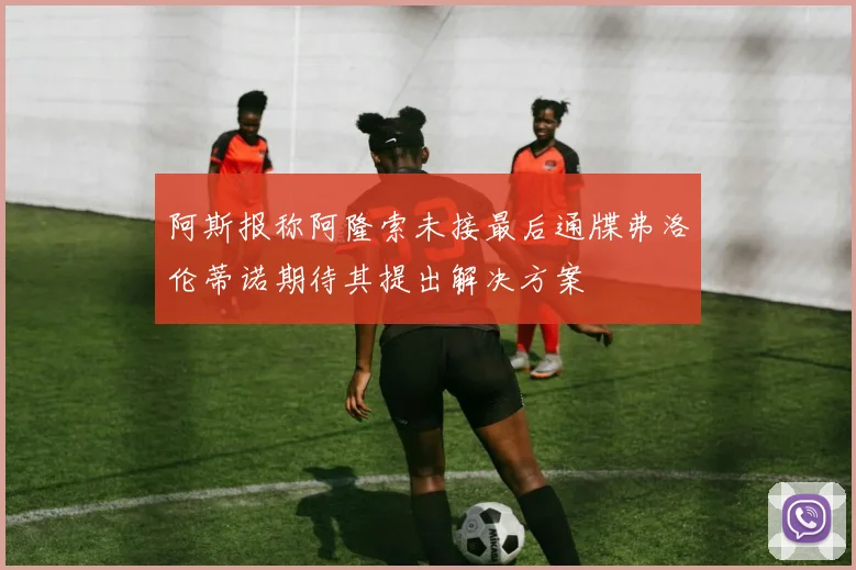 阿斯报称阿隆索未接最后通牒弗洛伦蒂诺期待其提出解决方案