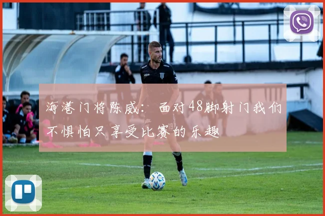 海港门将陈威：面对48脚射门我们不惧怕只享受比赛的乐趣