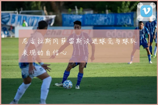 尼古拉斯冈萨雷斯谈进球荒与球队表现的自信心