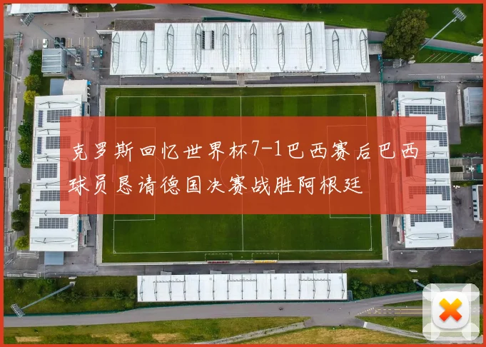 克罗斯回忆世界杯7-1巴西赛后巴西球员恳请德国决赛战胜阿根廷