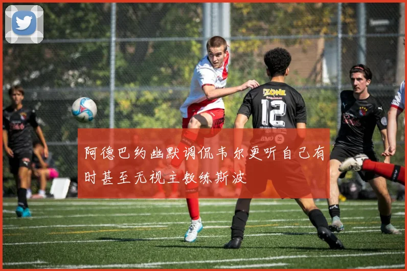阿德巴约幽默调侃韦尔更听自己有时甚至无视主教练斯波