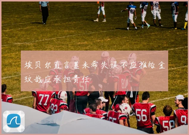 埃贝尔直言基米希失误不应推给金玟哉应承担责任