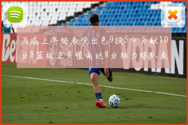 马威上半场表现出色9投5中贡献10分8篮板正负值高达8分助力球队表现