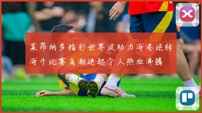 莱昂纳多精彩世界波助力海港逆转海牛比赛高潮迭起令人热血沸腾