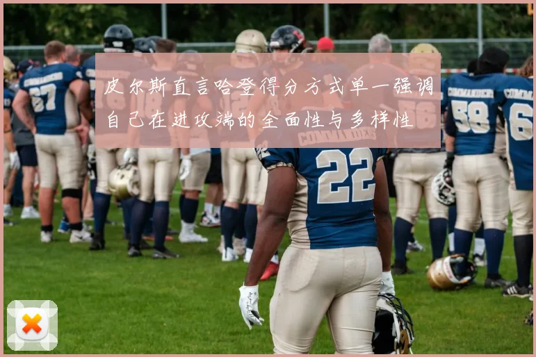 皮尔斯直言哈登得分方式单一强调自己在进攻端的全面性与多样性