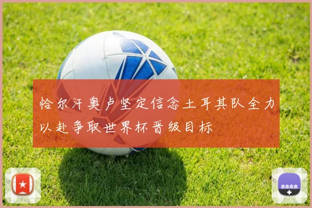 恰尔汗奥卢坚定信念土耳其队全力以赴争取世界杯晋级目标