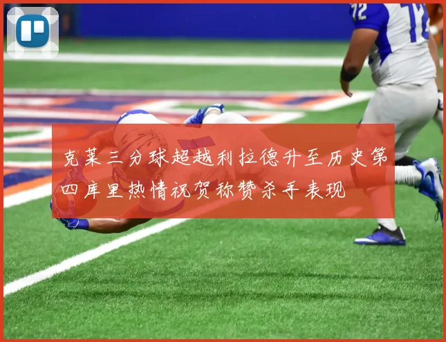 克莱三分球超越利拉德升至历史第四库里热情祝贺称赞杀手表现