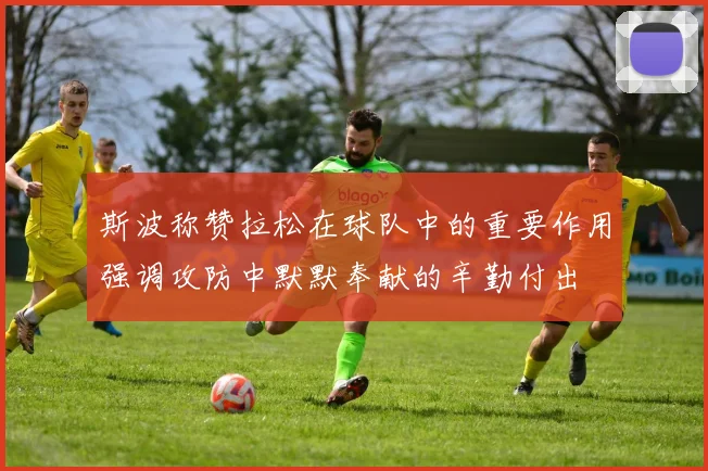 斯波称赞拉松在球队中的重要作用强调攻防中默默奉献的辛勤付出