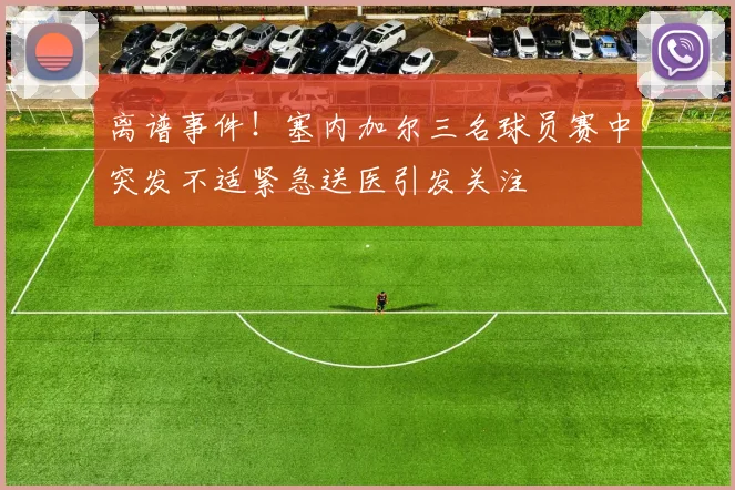 离谱事件！塞内加尔三名球员赛中突发不适紧急送医引发关注