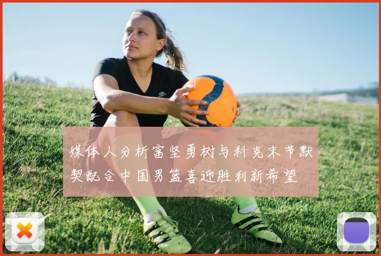 媒体人分析富坚勇树与科克末节默契配合中国男篮喜迎胜利新希望