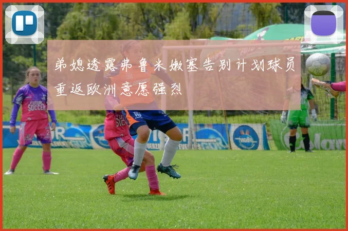 弟媳透露弗鲁米嫩塞告别计划球员重返欧洲意愿强烈