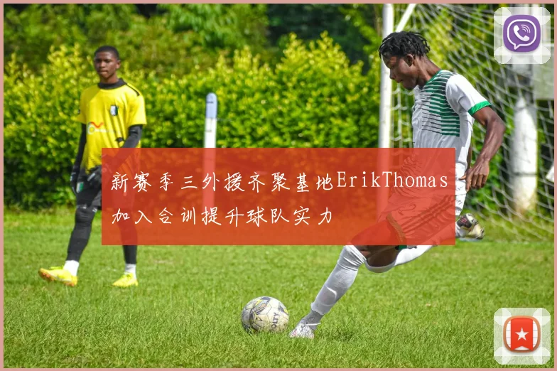 新赛季三外援齐聚基地ErikThomas加入合训提升球队实力