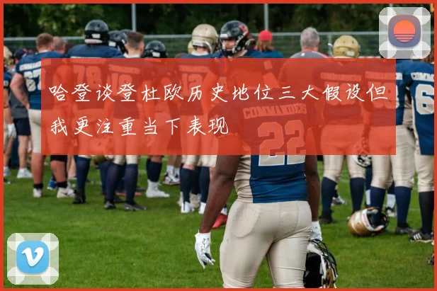 哈登谈登杜欧历史地位三大假设但我更注重当下表现