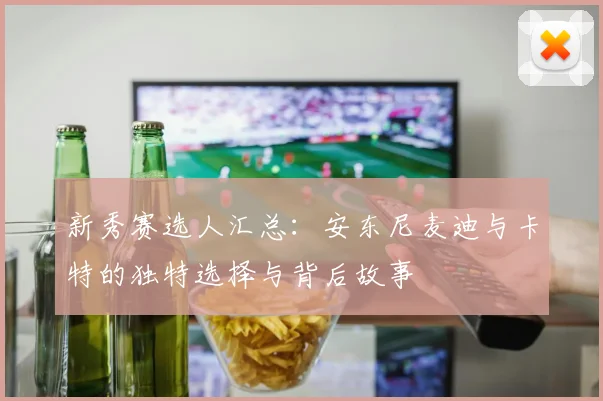 新秀赛选人汇总：安东尼麦迪与卡特的独特选择与背后故事