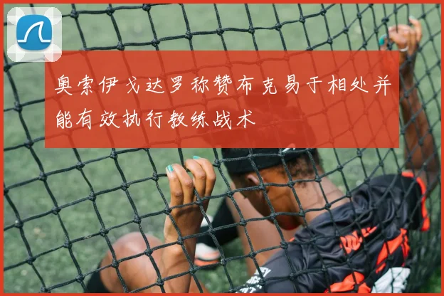 奥索伊戈达罗称赞布克易于相处并能有效执行教练战术