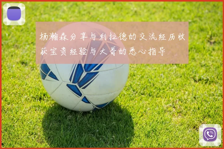 杨瀚森分享与利拉德的交流经历收获宝贵经验与大哥的悉心指导
