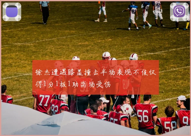 徐杰遭遇膝盖撞击半场表现不佳仅得1分1板1助离场受伤