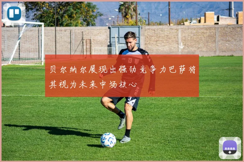 贝尔纳尔展现出强劲竞争力巴萨将其视为未来中场核心