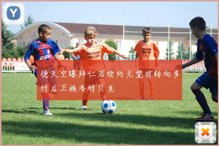 德天空曝拜仁若续约无望将转向多特后卫施洛特贝克