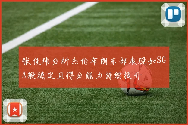 张佳玮分析杰伦布朗东部表现如SGA般稳定且得分能力持续提升