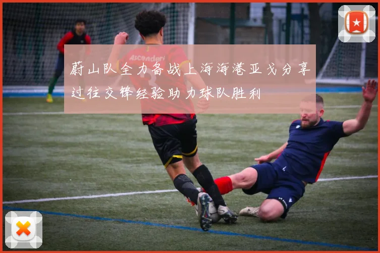蔚山队全力备战上海海港亚戈分享过往交锋经验助力球队胜利