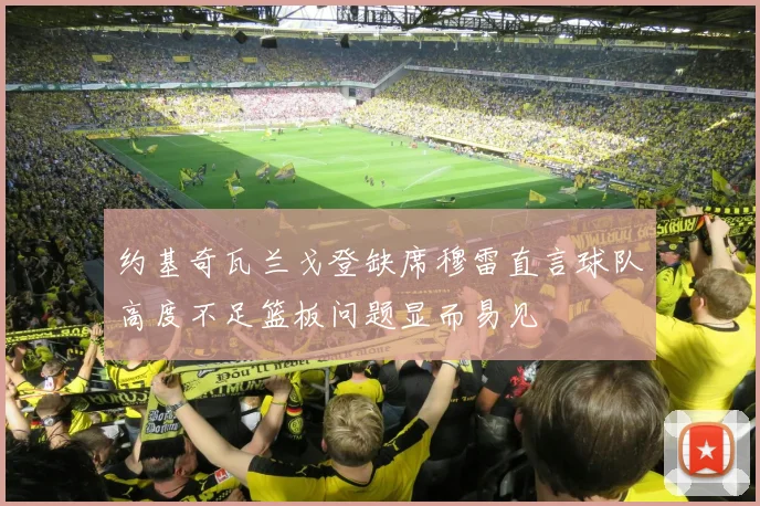 约基奇瓦兰戈登缺席穆雷直言球队高度不足篮板问题显而易见