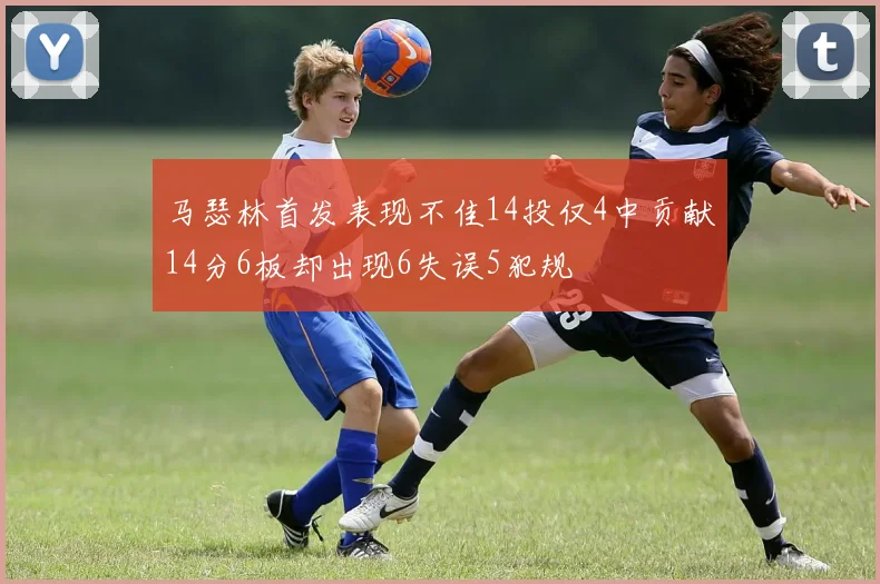 马瑟林首发表现不佳14投仅4中贡献14分6板却出现6失误5犯规